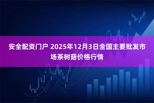 安全配资门户 2025年12月3日全国主要批发市场茶树菇价格行情
