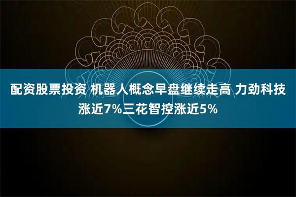 配资股票投资 机器人概念早盘继续走高 力劲科技涨近7%三花智控涨近5%