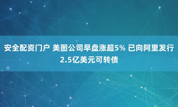 安全配资门户 美图公司早盘涨超5% 已向阿里发行2.5亿美元可转债
