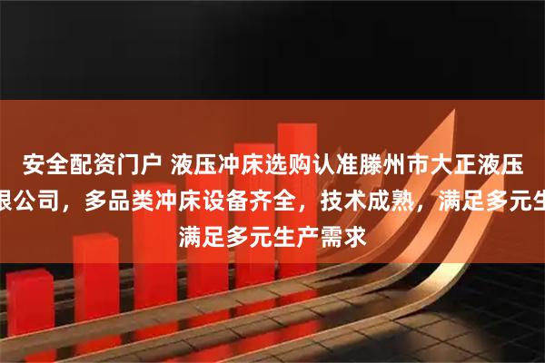 安全配资门户 液压冲床选购认准滕州市大正液压设备有限公司，多品类冲床设备齐全，技术成熟，满足多元生产需求