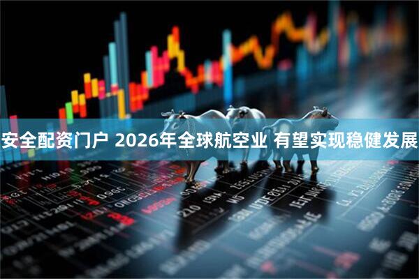 安全配资门户 2026年全球航空业 有望实现稳健发展