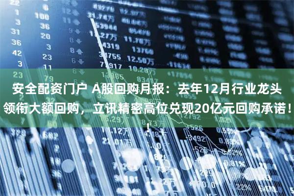 安全配资门户 A股回购月报：去年12月行业龙头领衔大额回购，立讯精密高位兑现20亿元回购承诺！