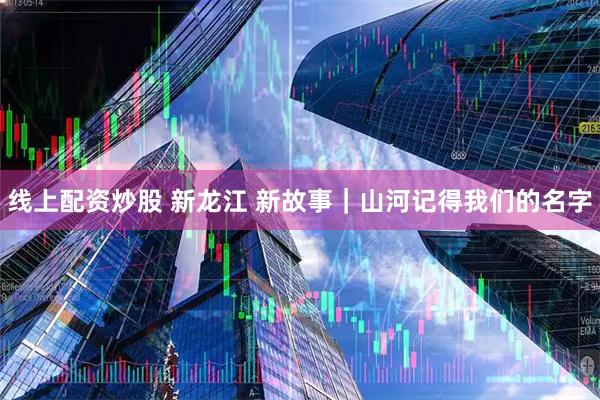 线上配资炒股 新龙江 新故事｜山河记得我们的名字