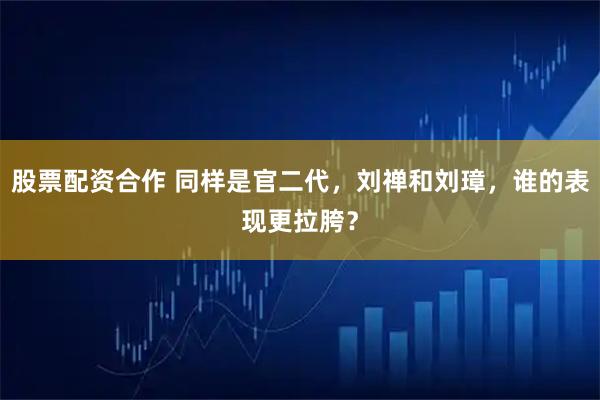 股票配资合作 同样是官二代，刘禅和刘璋，谁的表现更拉胯？