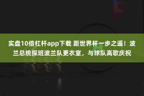 实盘10倍杠杆app下载 距世界杯一步之遥！波兰总统探班波兰队更衣室，与球队高歌庆祝