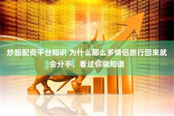 炒股配资平台知识 为什么那么多情侣旅行回来就会分手，看过你就知道