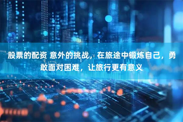 股票的配资 意外的挑战，在旅途中锻炼自己，勇敢面对困难，让旅行更有意义
