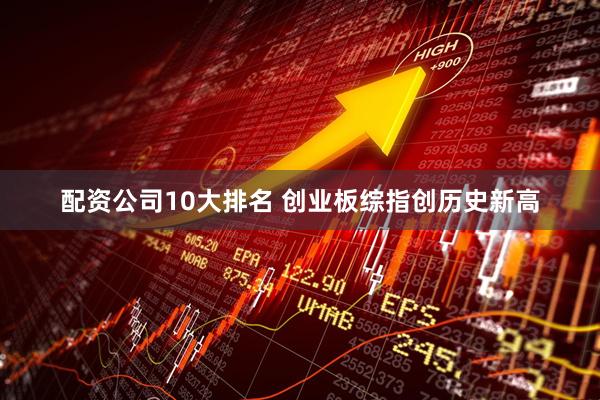 配资公司10大排名 创业板综指创历史新高