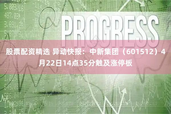 股票配资精选 异动快报：中新集团（601512）4月22日14点35分触及涨停板