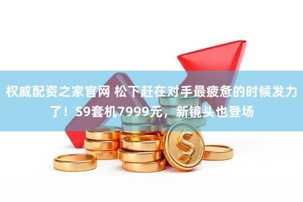权威配资之家官网 松下赶在对手最疲惫的时候发力了！S9套机7999元，新镜头也登场