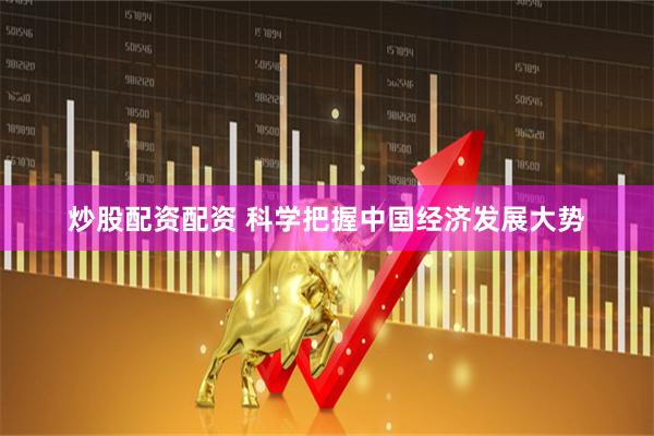 炒股配资配资 科学把握中国经济发展大势