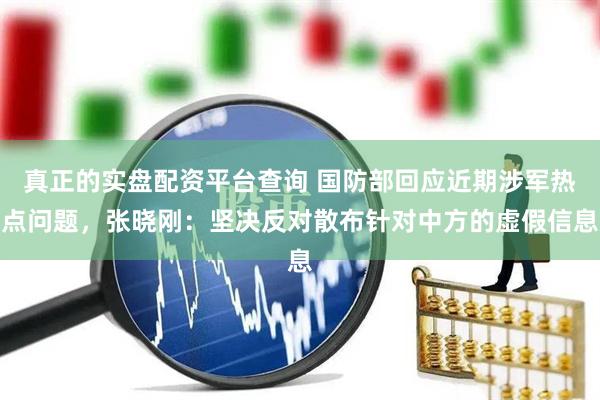 真正的实盘配资平台查询 国防部回应近期涉军热点问题，张晓刚：坚决反对散布针对中方的虚假信息