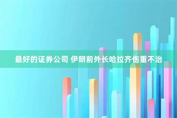 最好的证券公司 伊朗前外长哈拉齐伤重不治