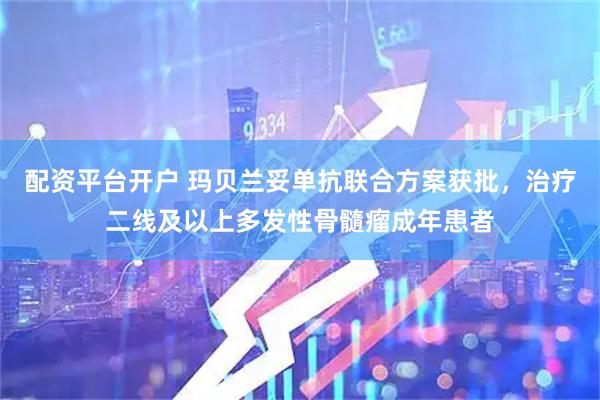 配资平台开户 玛贝兰妥单抗联合方案获批，治疗二线及以上多发性骨髓瘤成年患者