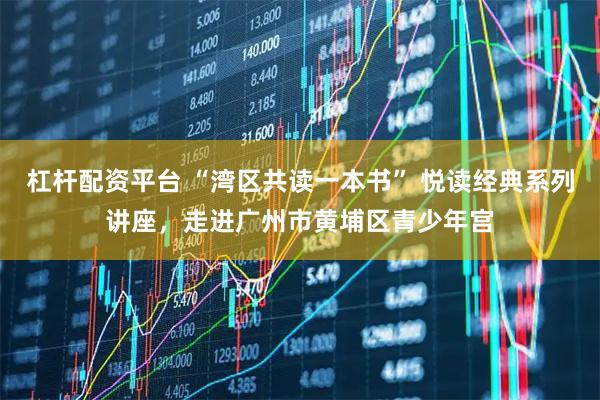 杠杆配资平台 “湾区共读一本书” 悦读经典系列讲座，走进广州市黄埔区青少年宫