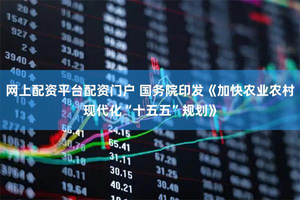 网上配资平台配资门户 国务院印发《加快农业农村现代化“十五五”规划》