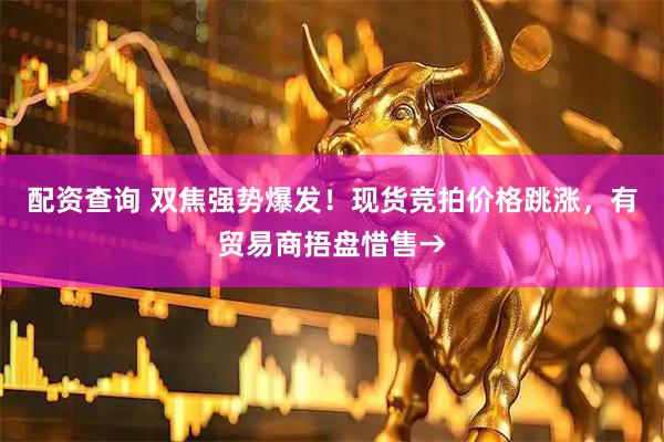 配资查询 双焦强势爆发！现货竞拍价格跳涨，有贸易商捂盘惜售→