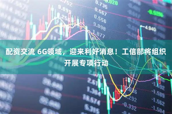 配资交流 6G领域，迎来利好消息！工信部将组织开展专项行动
