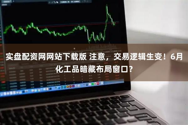 实盘配资网网站下载版 注意，交易逻辑生变！6月化工品暗藏布局窗口？