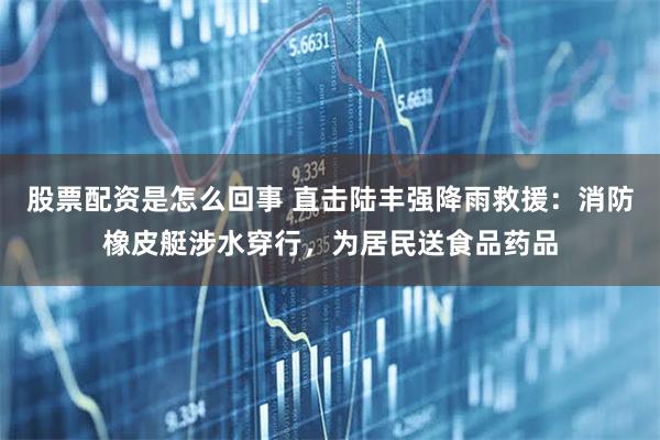 股票配资是怎么回事 直击陆丰强降雨救援：消防橡皮艇涉水穿行，为居民送食品药品
