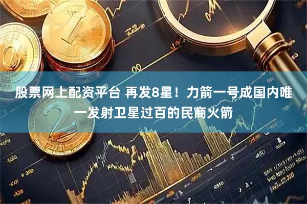 股票网上配资平台 再发8星！力箭一号成国内唯一发射卫星过百的民商火箭