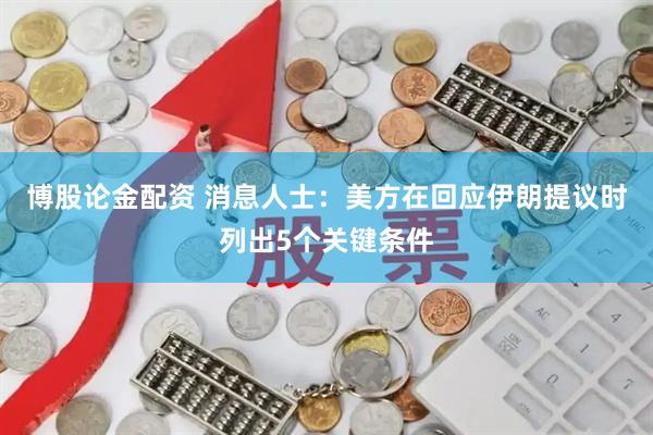 博股论金配资 消息人士：美方在回应伊朗提议时列出5个关键条件