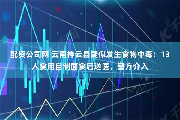 配资公司网 云南祥云县疑似发生食物中毒：13人食用自制面食后送医，警方介入