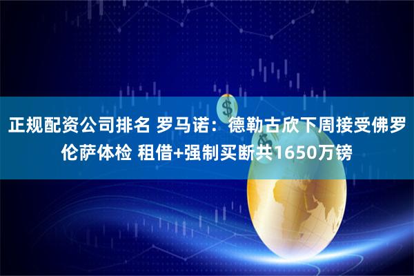 正规配资公司排名 罗马诺：德勒古欣下周接受佛罗伦萨体检 租借+强制买断共1650万镑