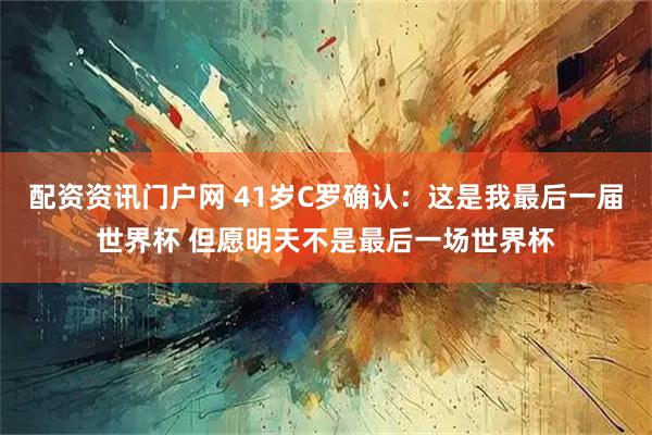 配资资讯门户网 41岁C罗确认：这是我最后一届世界杯 但愿明天不是最后一场世界杯