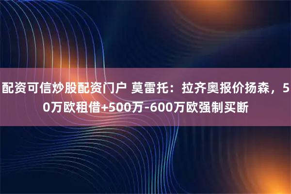 配资可信炒股配资门户 莫雷托：拉齐奥报价扬森，50万欧租借+500万-600万欧强制买断