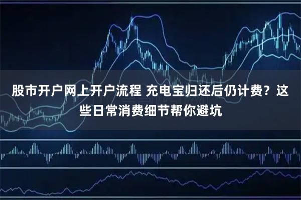 股市开户网上开户流程 充电宝归还后仍计费？这些日常消费细节帮你避坑
