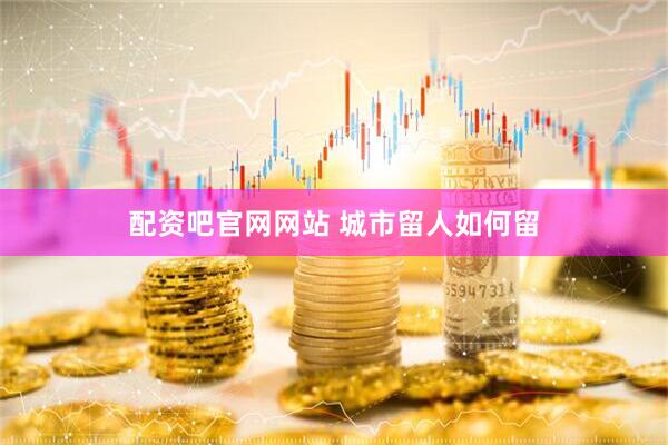 配资吧官网网站 城市留人如何留