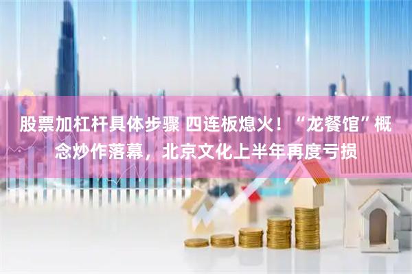 股票加杠杆具体步骤 四连板熄火！“龙餐馆”概念炒作落幕，北京文化上半年再度亏损